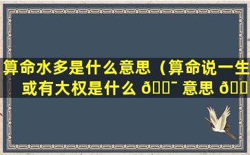 算命水多是什么意思（算命说一生或有大权是什么 🐯 意思 🐝 ）